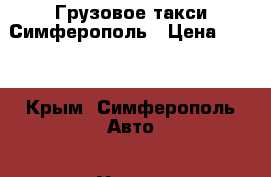 Грузовое такси Симферополь › Цена ­ 600 - Крым, Симферополь Авто » Услуги   . Крым,Симферополь